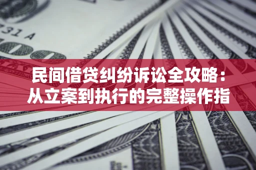 武汉民间借贷纠纷诉讼全攻略：从立案到执行的完整操作指南