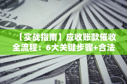 武汉【实战指南】应收账款催收全流程：6大关键步骤+合法回款技巧