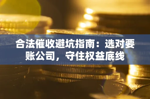 武汉合法催收避坑指南：选对要账公司，守住权益底线