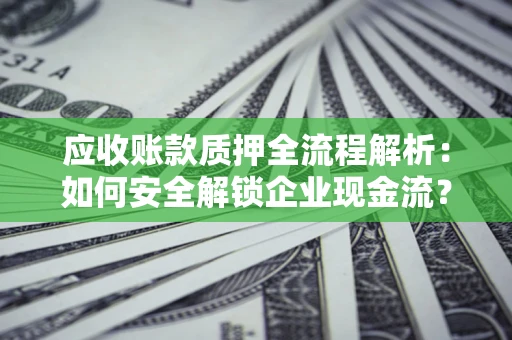 武汉应收账款质押全流程解析：如何安全解锁企业现金流？