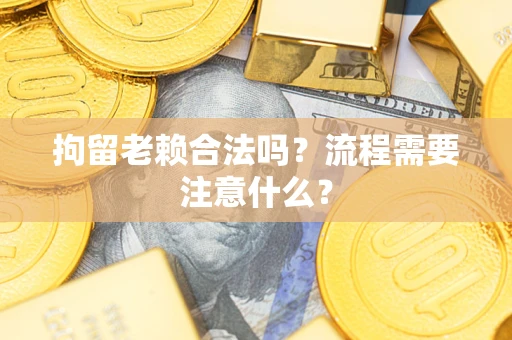 武汉拘留老赖合法吗？流程需要注意什么？
