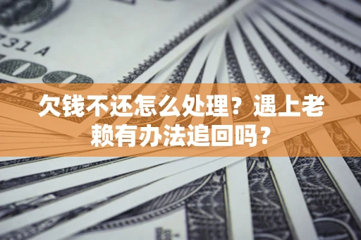 武汉欠钱不还怎么处理？遇上老赖有办法追回吗？