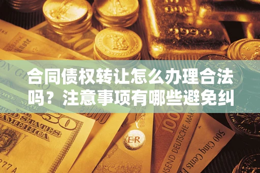 武汉合同债权转让怎么办理合法吗？注意事项有哪些避免纠纷？