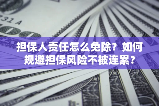 武汉担保人责任怎么免除？如何规避担保风险不被连累？
