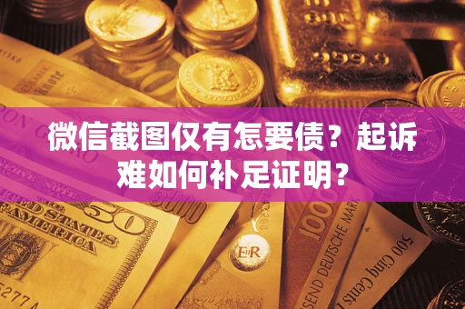 武汉微信截图仅有怎要债？起诉难如何补足证明？