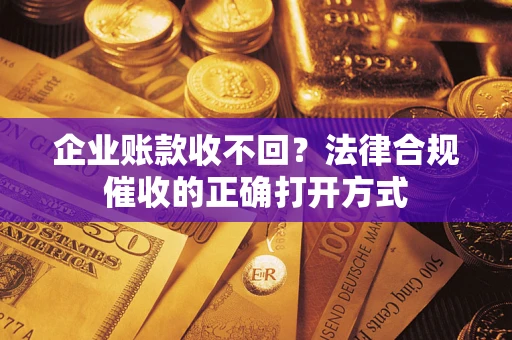 武汉企业账款收不回？法律合规催收的正确打开方式