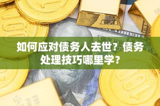 武汉如何应对债务人去世？债务处理技巧哪里学？