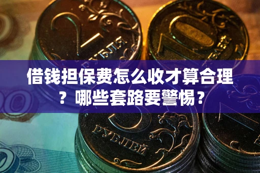 武汉借钱担保费怎么收才算合理？哪些套路要警惕？
