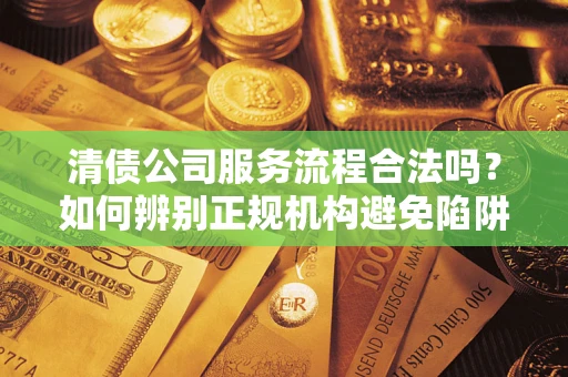 武汉清债公司服务流程合法吗？如何辨别正规机构避免陷阱？