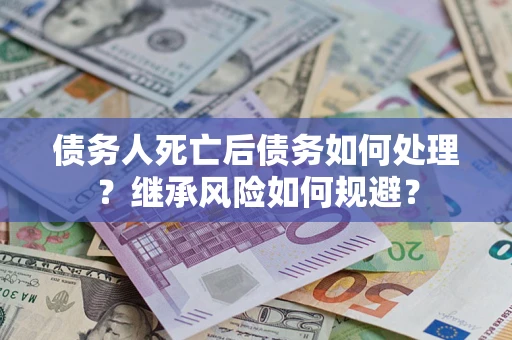 武汉债务人死亡后债务如何处理？继承风险如何规避？