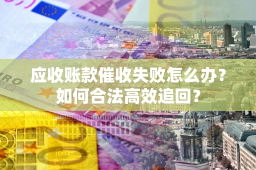 武汉应收账款催收失败怎么办？如何合法高效追回？