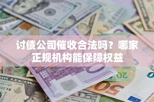 武汉讨债公司催收合法吗？哪家正规机构能保障权益