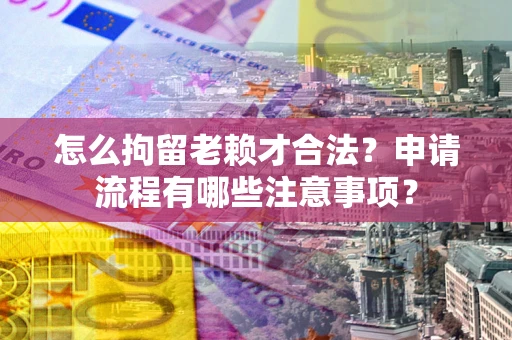 武汉怎么拘留老赖才合法？申请流程有哪些注意事项？