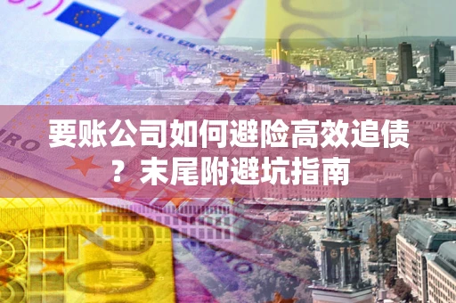 武汉要账公司如何避险高效追债？末尾附避坑指南