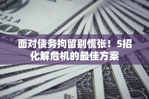 武汉面对债务拘留别慌张！5招化解危机的最佳方案