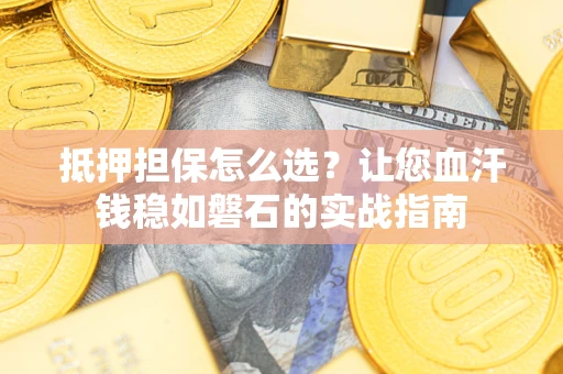 武汉抵押担保怎么选？让您血汗钱稳如磐石的实战指南