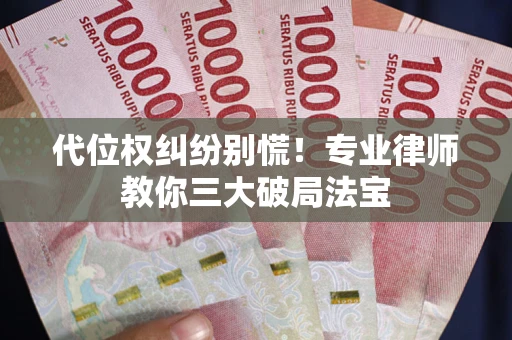 武汉代位权纠纷别慌！专业律师教你三大破局法宝