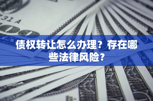武汉债权转让怎么办理？存在哪些法律风险？