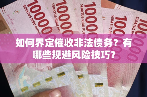 武汉如何界定催收非法债务？有哪些规避风险技巧？