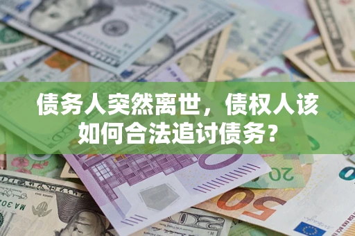 武汉债务人突然离世，债权人该如何合法追讨债务？