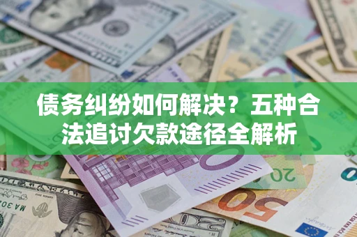 武汉债务纠纷如何解决？五种合法追讨欠款途径全解析