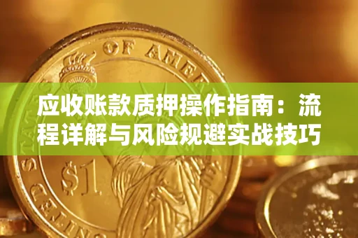 武汉应收账款质押操作指南:流程详解与风险规避实战技巧 武汉应收账款质押操作指南:流程详解与风险规避实战技巧