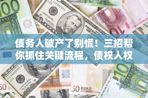 武汉债务人破产了别慌！三招帮你抓住关键流程，债权人权益不再缩水