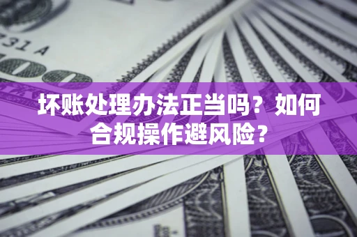 武汉坏账处理办法正当吗？如何合规操作避风险？