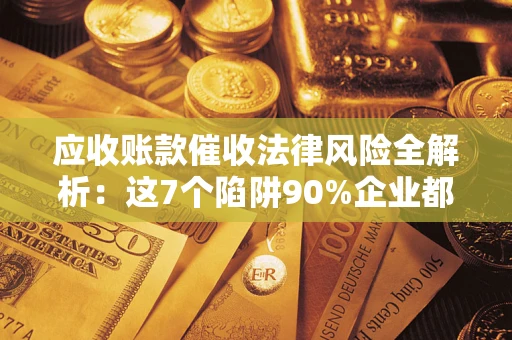 武汉应收账款催收法律风险全解析：这7个陷阱90%企业都踩过（含合规应对指南）