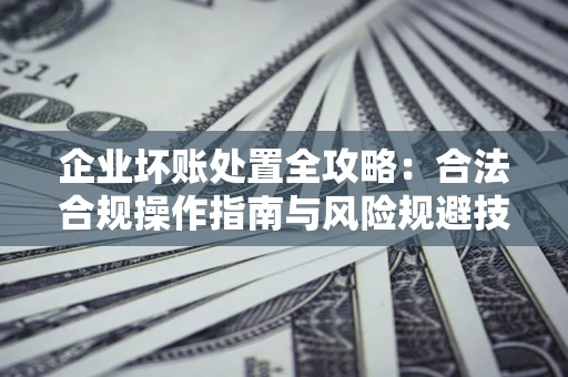 武汉企业坏账处置全攻略：合法合规操作指南与风险规避技巧解析