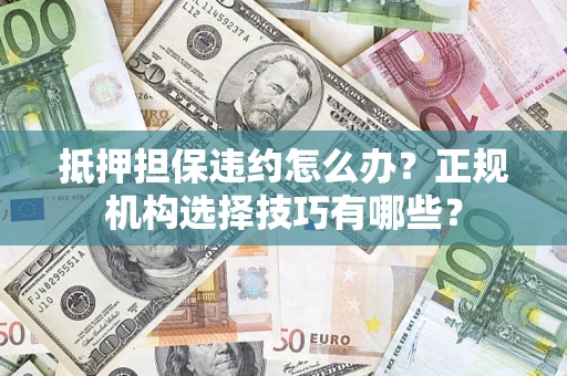武汉抵押担保违约怎么办？正规机构选择技巧有哪些？