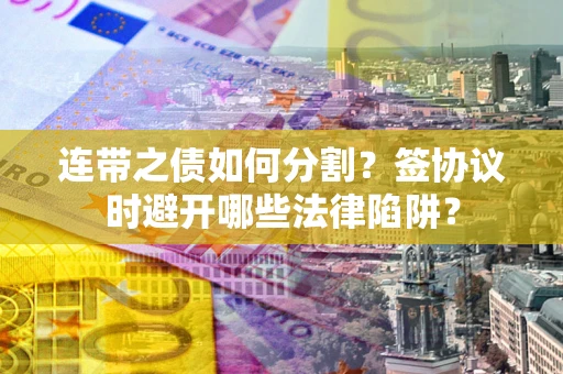 武汉连带之债如何分割？签协议时避开哪些法律陷阱？