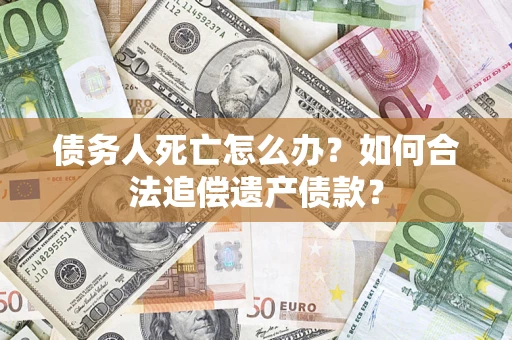武汉债务人死亡怎么办？如何合法追偿遗产债款？