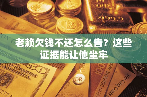 武汉老赖欠钱不还怎么告？这些证据能让他坐牢