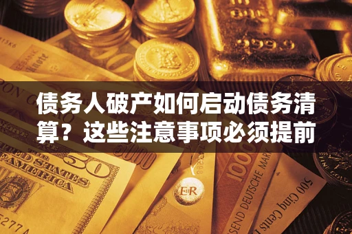 武汉债务人破产如何启动债务清算？这些注意事项必须提前知道