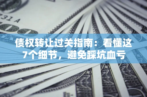武汉债权转让过关指南：看懂这7个细节，避免踩坑血亏