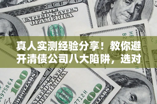 武汉真人实测经验分享！教你避开清债公司八大陷阱，选对机构少走十年弯路