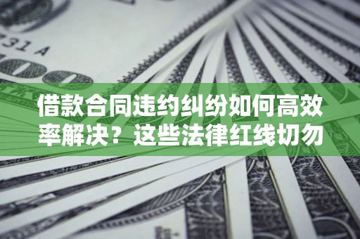 武汉借款合同违约纠纷如何高效率解决？这些法律红线切勿触碰
