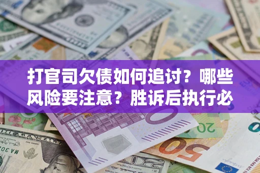 武汉打官司欠债如何追讨？哪些风险要注意？胜诉后执行必看！