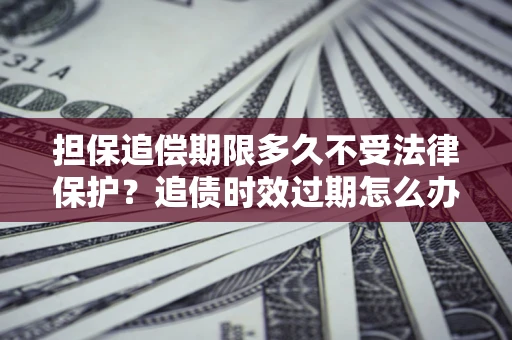 武汉担保追偿期限多久不受法律保护？追债时效过期怎么办？