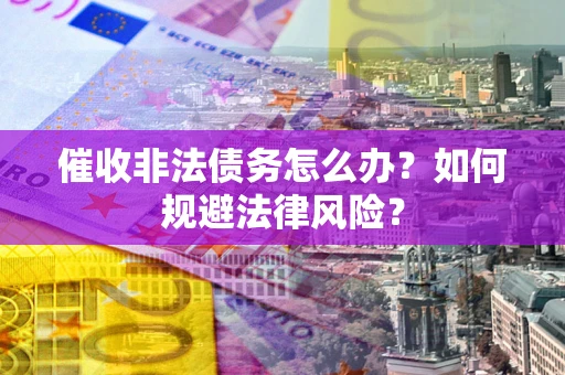 武汉催收非法债务怎么办？如何规避法律风险？