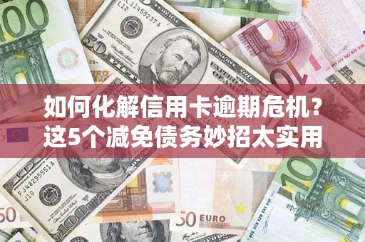 武汉如何化解信用卡逾期危机？这5个减免债务妙招太实用
