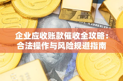 武汉企业应收账款催收全攻略：合法操作与风险规避指南