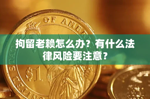 武汉拘留老赖怎么办？有什么法律风险要注意？
