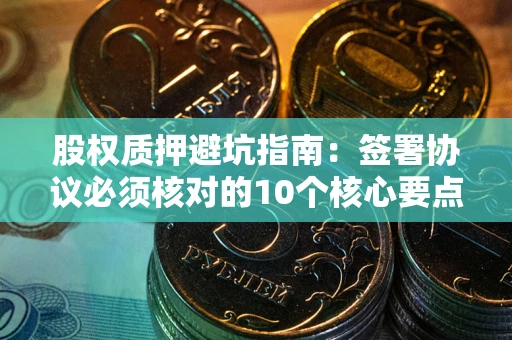 武汉股权质押避坑指南:签署协议必须核对的10个核心要点 武汉股权质押避坑指南:签署协议必须核对的10个核心要点