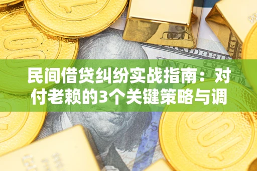 武汉民间借贷纠纷实战指南：对付老赖的3个关键策略与调解盲区解析