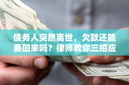 武汉债务人突然离世，欠款还能要回来吗？律师教你三招应对