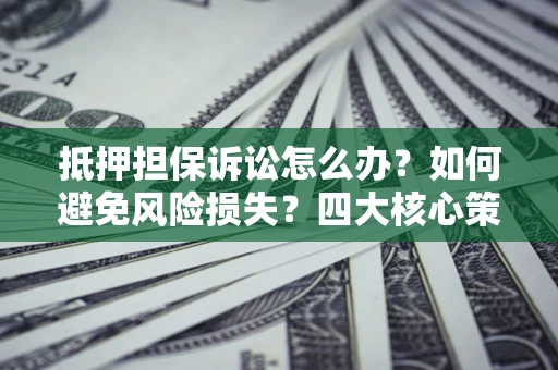武汉抵押担保诉讼怎么办？如何避免风险损失？四大核心策略全解读