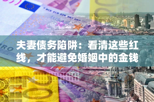 武汉夫妻债务陷阱：看清这些红线，才能避免婚姻中的金钱危机