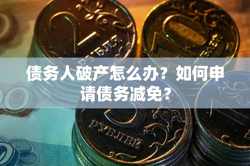 武汉债务人破产怎么办？如何申请债务减免？